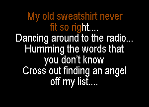 My old sweatshirt never

fIt so right...
Dancing around to the radio...
Humming the words that

you don't know
Cross out tnding an angel
off my list...