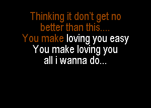 Thinking it donot get no
better than this...
You make loving you easy
You make loving you

all I wanna do...