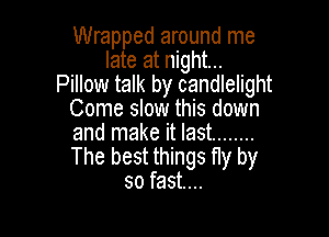 Wrapped around me
late at night...
Pillow talk by candlelight
Come slow this down

and make it last ........
The best things fly by
so fast...