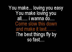 You make... loving you easy
You make loving you
all ..... iwanna do...
Come slow this down

and make it last ........
The best things fly by
so fast...