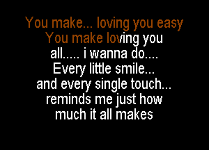 You make... loving you easy
You make loving you
all ..... i wanna do...
Every little smile...

and every single touch...
reminds me just how
much it all makes