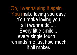 Oh, i wanna sing it again...
You make loving you easy
You make loving you
all i wanna do .....
Every little smile...
every single touch...
reminds me just how much
it all makes