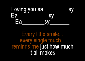Loving you ea sy

a sy
Ea sy

Every little smile...
every single touch...
reminds me just how much

it all makes l