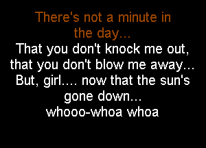 There's not a minute in
the day...

That you don't knock me out,
that you don't blow me away...
But, girl.... now that the sun's
gone down...
whooo-whoa whoa