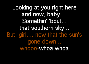 Looking at you right here
and now, baby....
Somethin' 'bout...

that southern sky...
But, girl.... now that the sun's
gone down...
whooo-whoa whoa