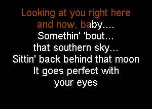 Looking at you right here
and now, baby....
Somethin' 'bout...

that southern sky...
Sittin' back behind that moon
It goes perfect with
your eyes