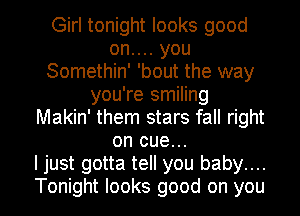 Girl tonight looks good
on.... you
Somethin' 'bout the way
you're smiling
Makin' them stars fall right
on cue...

I just gotta tell you baby....

Tonight looks good on you I