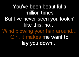 You've been beautiful a
million times
But I've never seen you lookin'
like this, no...
Wind blowing your hair around...
Girl, it makes me want to
lay you down...