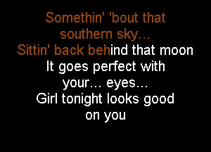 Somethin' 'bout that
southern sky...

Sittin' back behind that moon
It goes perfect with
your... eyes...

Girl tonight looks good
on you