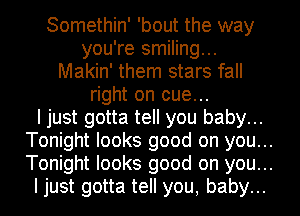 Somethin' 'bout the way
you're smiling...
Makin' them stars fall
right on cue...

I just gotta tell you baby...
Tonight looks good on you...
Tonight looks good on you...

I just gotta tell you, baby...