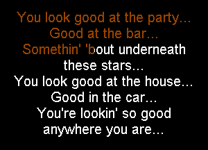 You look good at the party...
Good at the bar...
Somethin' 'bout underneath
these stars...

You look good at the house...
Good in the car...

You're lookin' so good

anywhere you are...