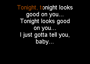 Tonight, tonight looks
good on you...
Tonight looks good
on you...

I just gotta tell you,
baby.