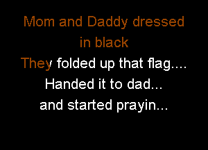 Mom and Daddy dressed
in black
They folded up that flag...

Handed it to dad...
and started prayin...