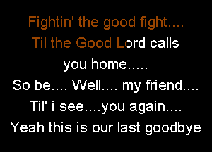 Fightin' the good fight...
Til the Good Lord calls
you home .....

So be.... Well.... my friend....
TiI' i see....you again...
Yeah this is our last goodbye