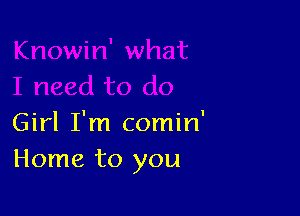 Girl I'm comin'
Home to you