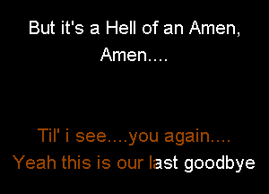 But it's a Hell of an Amen,
Amen...

Til' i see....you again...
Yeah this is our last goodbye