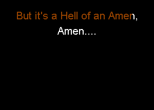 But it's a Hell of an Amen,
Amen...