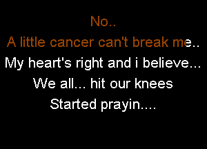 No..

A little cancer can't break me..
My heart's right and i believe...
We all... hit our knees
Started prayin....