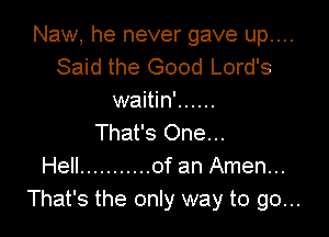 Naw, he never gave up....
Said the Good Lord's
waitin' ......

That's One...
Hell ........... of an Amen...
That's the only way to go...