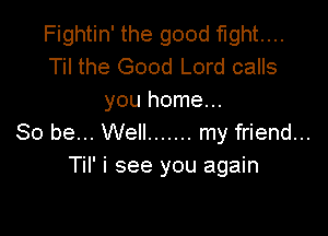 Fightin' the good fight...
Til the Good Lord calls
you home...

So be... Well ....... my friend...
Til' i see you again