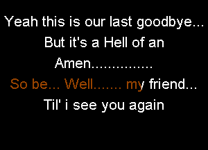 Yeah this is our last goodbye...
But it's a Hell of an
Amen ...............

So be... Well ....... my friend...
Til' i see you again