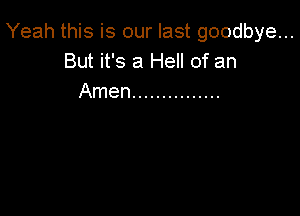 Yeah this is our last goodbye...
But it's a Hell of an
Amen ...............