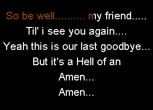 So be well .......... my friend .....
Til' i see you again...
Yeah this is our last goodbye...

But it's a Hell of an
Amen...
Amen...