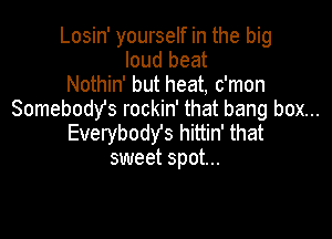 Losin' yourself in the big
loud beat
Nothin' but heat, c'mon
Somebodys rockin' that bang box...

EverybodYs hittin' that
sweet spot...