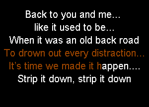 Back to you and me...
like it used to be...
When it was an old back road
To drown out every distraction...
IFS time we made it happen....
Strip it down, strip it down