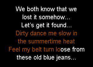 We both know that we
lost it somehow...
Lets get it found...

Dirty dance me slow in

the summertime heat
Feel my belt turn loose from

these old blue jeans... I