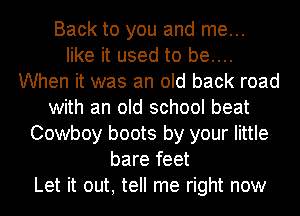 Back to you and me...
like it used to be....
When it was an old back road
with an old school beat
Cowboy boots by your little
bare feet
Let it out, tell me right now