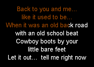Back to you and me...
like it used to be...
When it was an old back road
with an old school beat
Cowboy boots by your
little bare feet
Let it out... tell me right now
