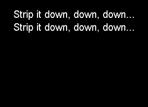 Strip it down, down, down...
Strip it down, down, down...