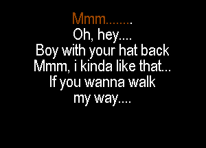 Mmm ........

Oh, hey....
Boy with your hat back
Mmm, i kinda like that...

If you wanna walk
my way....
