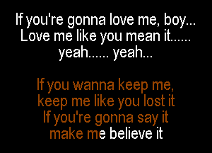 If you're gonna love me, boy...
Love me like you mean it ......
yeah ...... yeah...

If you wanna keep me,
keep me like you lost it
If you're gonna say it
make me believe it