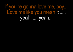 If you're gonna love me, boy...
Love me like you mean it ......
yeah ...... yeah...