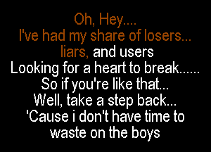 Oh, Hey....

I've had my share of losers...
liars, and users
Looking for a heart to break ......
So if you're like that...
Well, take a step back...
'Cause i don't have time to
waste on the boys