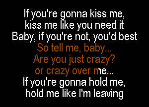 If you're gonna kiss me,
kiss me like you need it
Baby, if you're not, you'd best
So tell me, baby...

Are you just crazy?
or crazy over me...

If you're gonna hold me,
hold me like I'm leaving