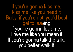 If you're gonna kiss me,
kiss me like you need it
Baby if you' re not you 'd best
get to leaving
If you' re gonna love me,
Love me like you mean it
If you're gonna talk the talk,
you better walk it