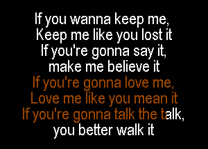 If you wanna keep me,
Keep me like you lost it
If you're gonna say it,

make me believe it

If you're gonna love me,

Love me like you mean it

If you're gonna talk the talk,

you better walk it