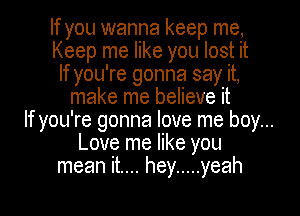 If you wanna keep me,
Keep me like you lost it
If you're gonna say it,
make me believe it
If you're gonna love me boy...
Love me like you
mean it.... hey ..... yeah