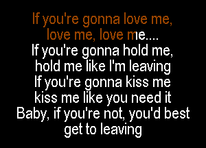 If you're gonna love me,
love me, love me....
If you're gonna hold me,
hold me like I'm leaving
If you're gonna kiss me
kiss me like you need it
Baby if you' re not you 'd best
get to leaving