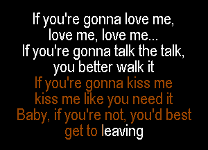 If you're gonna love me,

love me, love me...
If you're gonna talk the talk,

you better walk it

If you're gonna kiss me

kiss me like you need it

Baby if you' re not you 'd best
get to leaving