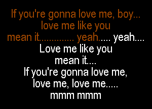 If you're gonna love me, boy...
love me like you
mean it .............. yeah ..... yeah...
Love me like you
mean it....
If you're gonna love me,
love me, love me .....
mmm mmm