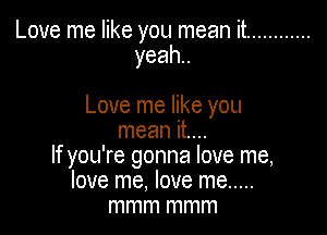 Love me like you mean it ............
yeah

Love me like you

mean it...
If you're gonna love me,
love me. love me .....
mmm mmm