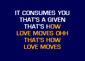 IT CONSUMES YOU
THATS A GIVEN
THAT'S HOW
LOVE MOVES OHH
THAT'S HOW
LOVE MOVES

g