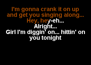 I'm gonna crank it on up
and get you singing along...
Hey, hey-eh...
Alright...

Girl I'm diggin' 0n... hittin' on
you tonight