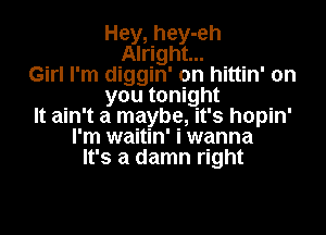 Hey, hey-eh
Alright...
Girl I'm diggin' on hittin' on
you tonight
It ain't a maybe, it's hopin'
I'm waitin' i wanna
It's a damn right