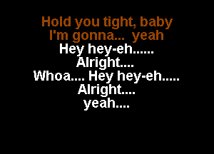 Hold you tight, baby
I'm gonna... yeah
Hey hey-eh ......
Alright...
Whoa.... Hey hey-eh .....

Alright...
yeah....