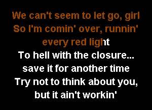 We can't seem to let go, girl
So I'm comin' over, runnin'
every red light
To hell with the closure...
save it for another time
Try not to think about you,
but it ain't workin'